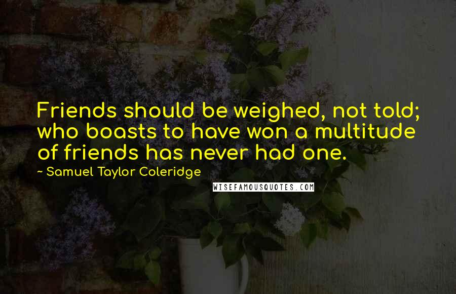 Samuel Taylor Coleridge quotes: Friends should be weighed, not told; who boasts to have won a multitude of friends has never had one.