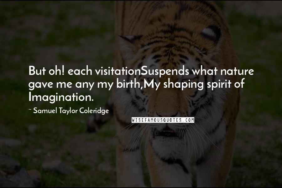 Samuel Taylor Coleridge quotes: But oh! each visitationSuspends what nature gave me any my birth,My shaping spirit of Imagination.