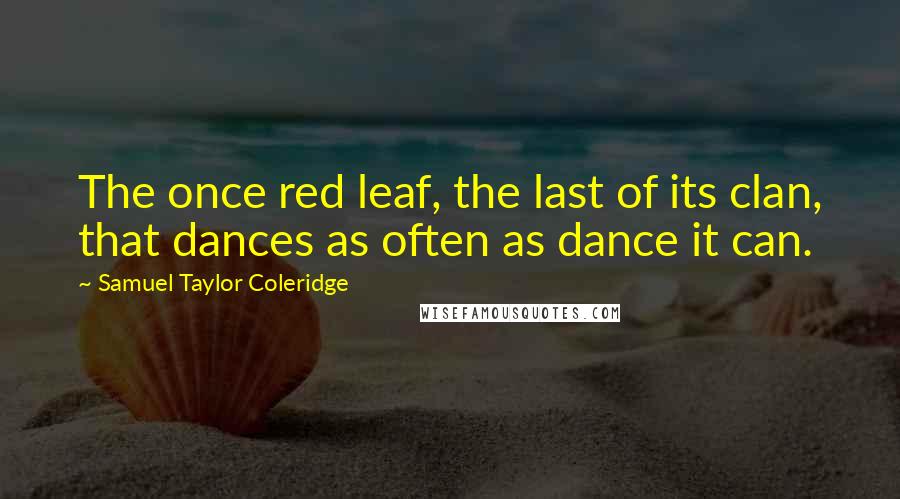 Samuel Taylor Coleridge quotes: The once red leaf, the last of its clan, that dances as often as dance it can.