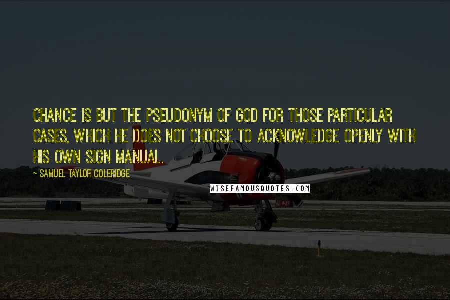 Samuel Taylor Coleridge quotes: Chance is but the pseudonym of God for those particular cases, which he does not choose to acknowledge openly with his own sign manual. Samuel Taylor Coleridge quotes: Chance is but the pseudonym of God for those particular cases, which he does not choose to acknowledge openly with his own sign manual.