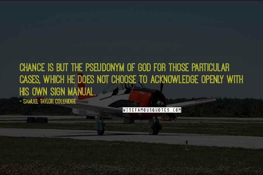 Samuel Taylor Coleridge quotes: Chance is but the pseudonym of God for those particular cases, which he does not choose to acknowledge openly with his own sign manual.