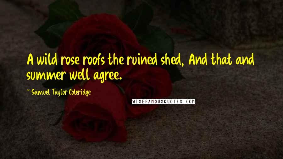 Samuel Taylor Coleridge quotes: A wild rose roofs the ruined shed, And that and summer well agree.