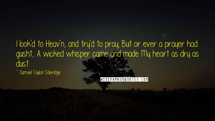 Samuel Taylor Coleridge quotes: I look'd to Heav'n, and try'd to pray; But or ever a prayer had gusht, A wicked whisper came and made My heart as dry as dust.