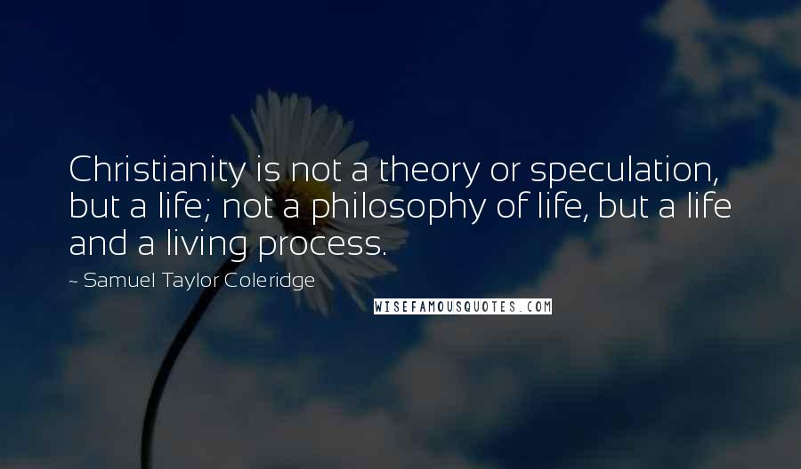 Samuel Taylor Coleridge quotes: Christianity is not a theory or speculation, but a life; not a philosophy of life, but a life and a living process.