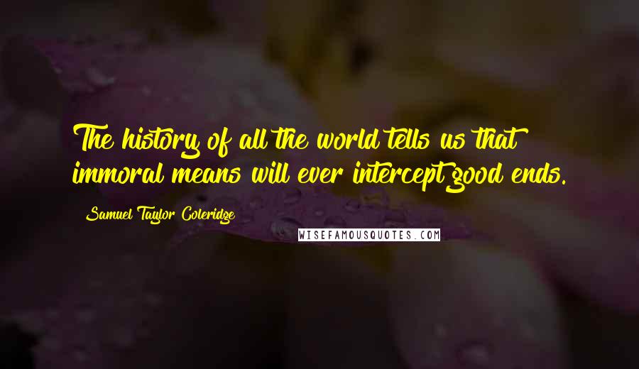 Samuel Taylor Coleridge quotes: The history of all the world tells us that immoral means will ever intercept good ends.