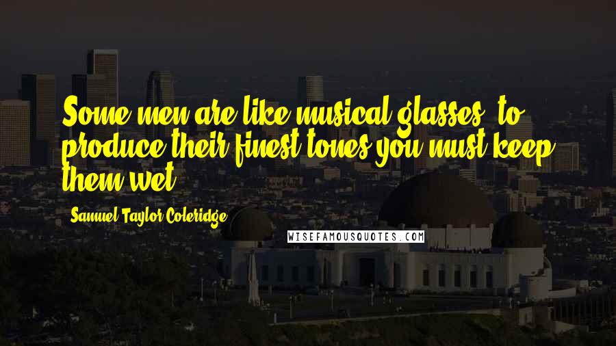 Samuel Taylor Coleridge quotes: Some men are like musical glasses; to produce their finest tones you must keep them wet.
