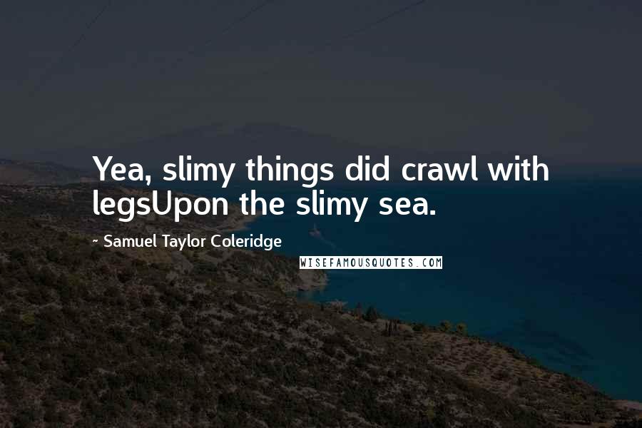Samuel Taylor Coleridge quotes: Yea, slimy things did crawl with legsUpon the slimy sea.