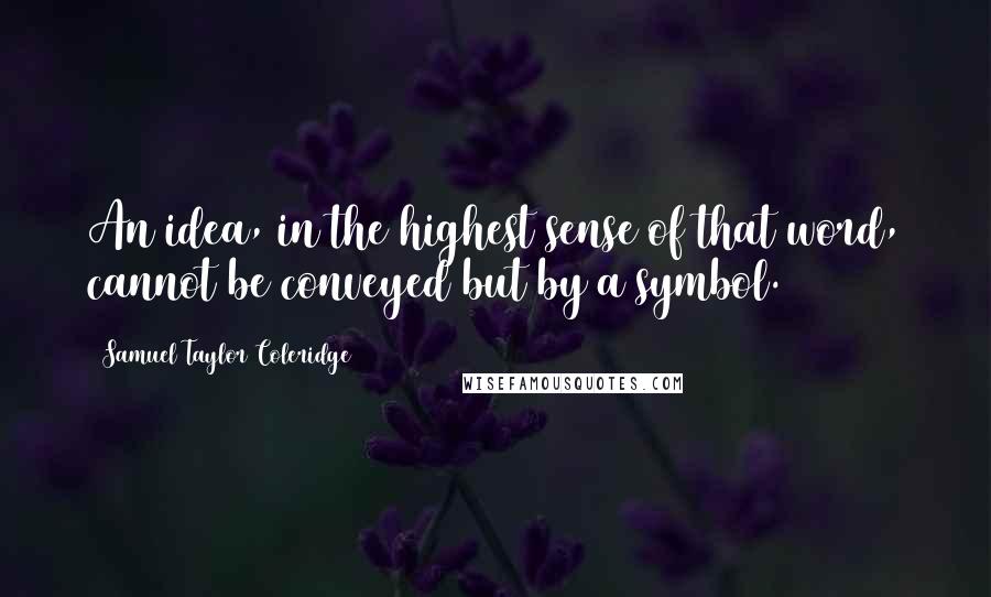 Samuel Taylor Coleridge quotes: An idea, in the highest sense of that word, cannot be conveyed but by a symbol.
