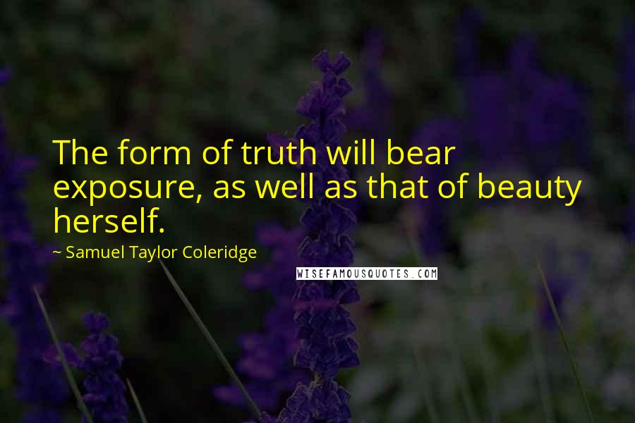 Samuel Taylor Coleridge quotes: The form of truth will bear exposure, as well as that of beauty herself.