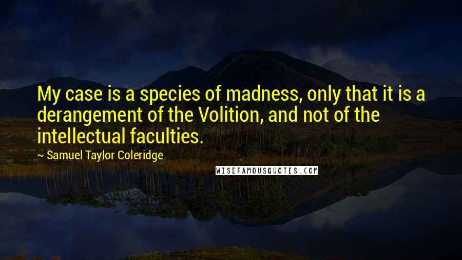 Samuel Taylor Coleridge quotes: My case is a species of madness, only that it is a derangement of the Volition, and not of the intellectual faculties. Samuel Taylor Coleridge quotes: My case is a species of madness, only that it is a derangement of the Volition, and not of the intellectual faculties.