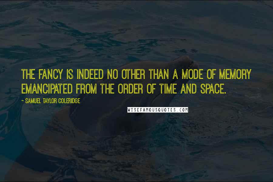Samuel Taylor Coleridge quotes: The fancy is indeed no other than a mode of memory emancipated from the order of time and space.