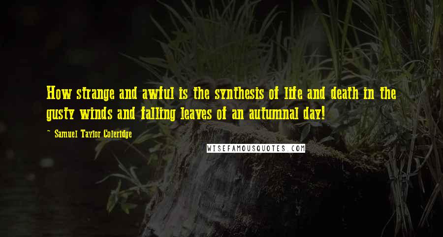 Samuel Taylor Coleridge quotes: How strange and awful is the synthesis of life and death in the gusty winds and falling leaves of an autumnal day!