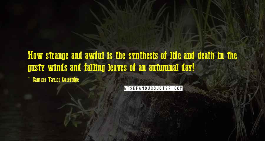 Samuel Taylor Coleridge quotes: How strange and awful is the synthesis of life and death in the gusty winds and falling leaves of an autumnal day! Samuel Taylor Coleridge quotes: How strange and awful is the synthesis of life and death in the gusty winds and falling leaves of an autumnal day!