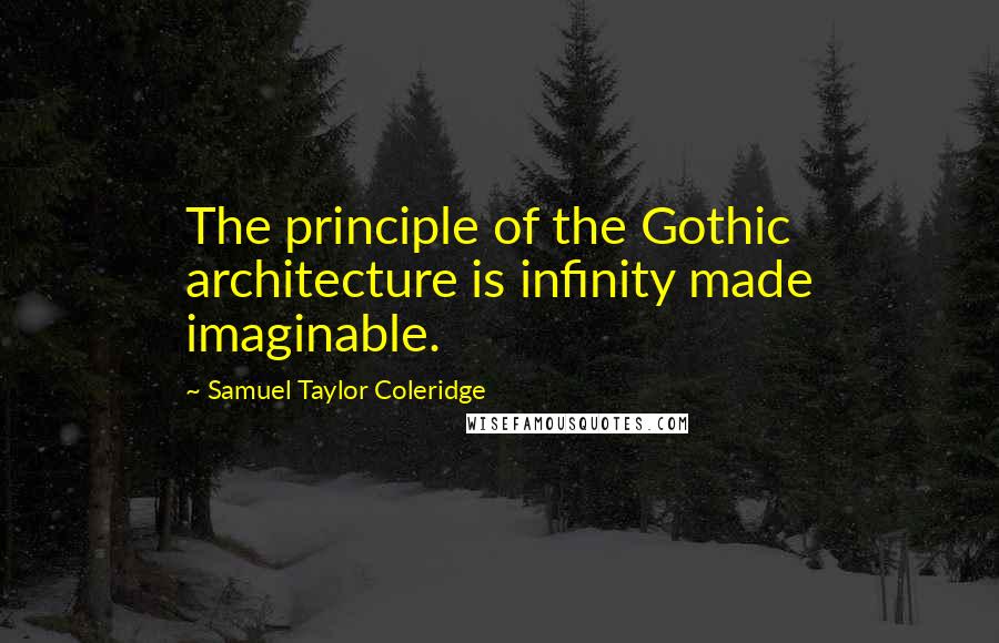 Samuel Taylor Coleridge quotes: The principle of the Gothic architecture is infinity made imaginable.