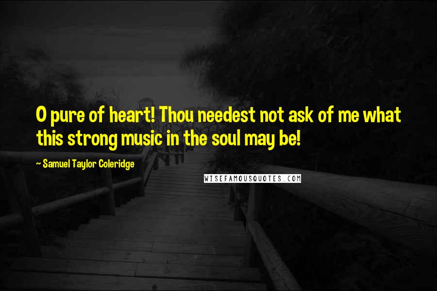 Samuel Taylor Coleridge quotes: O pure of heart! Thou needest not ask of me what this strong music in the soul may be!