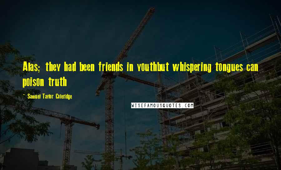 Samuel Taylor Coleridge quotes: Alas; they had been friends in youthbut whispering tongues can poison truth