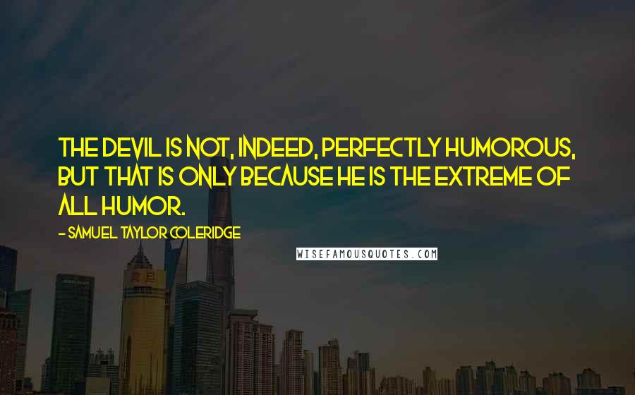 Samuel Taylor Coleridge quotes: The devil is not, indeed, perfectly humorous, but that is only because he is the extreme of all humor. Samuel Taylor Coleridge quotes: The devil is not, indeed, perfectly humorous, but that is only because he is the extreme of all humor.
