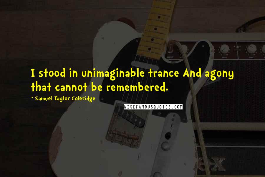 Samuel Taylor Coleridge quotes: I stood in unimaginable trance And agony that cannot be remembered.