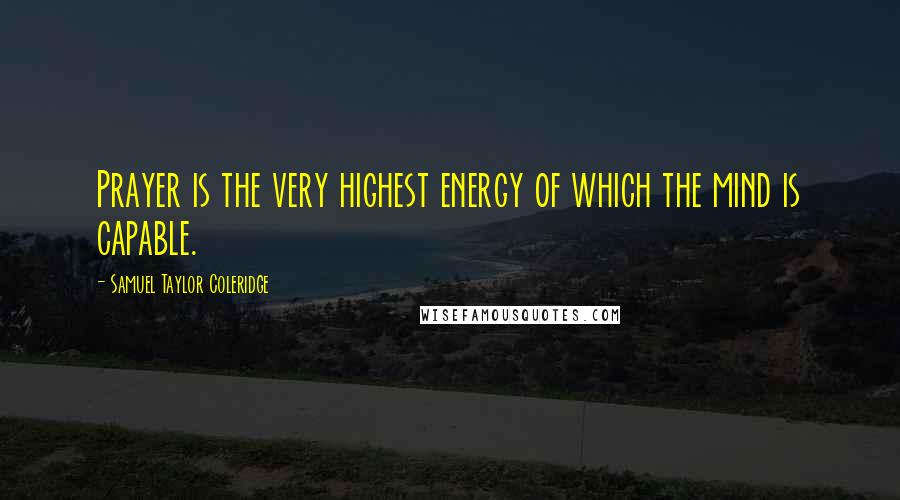 Samuel Taylor Coleridge quotes: Prayer is the very highest energy of which the mind is capable.