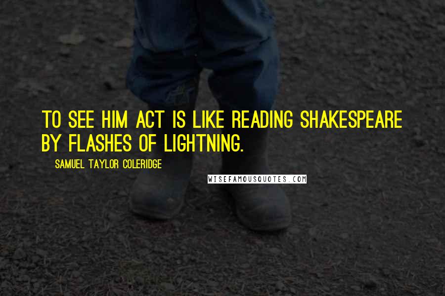 Samuel Taylor Coleridge quotes: To see him act is like reading Shakespeare by flashes of lightning.