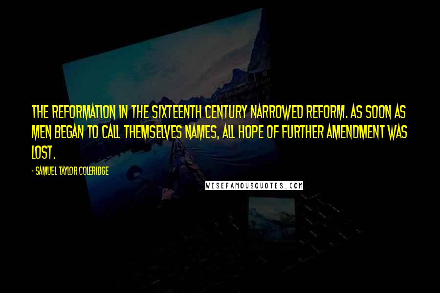 Samuel Taylor Coleridge quotes: The Reformation in the sixteenth century narrowed Reform. As soon as men began to call themselves names, all hope of further amendment was lost. Samuel Taylor Coleridge quotes: The Reformation in the sixteenth century narrowed Reform. As soon as men began to call themselves names, all hope of further amendment was lost.