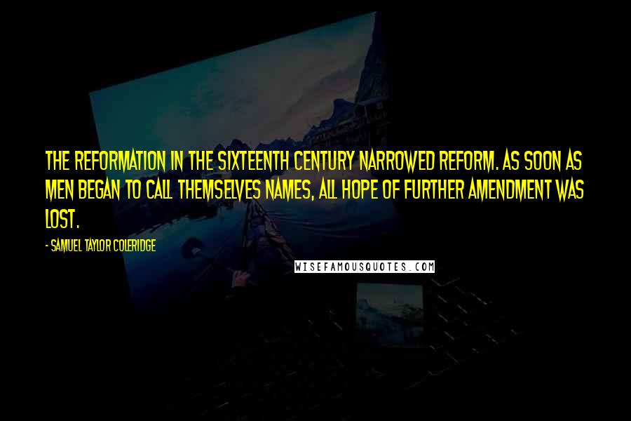 Samuel Taylor Coleridge quotes: The Reformation in the sixteenth century narrowed Reform. As soon as men began to call themselves names, all hope of further amendment was lost.