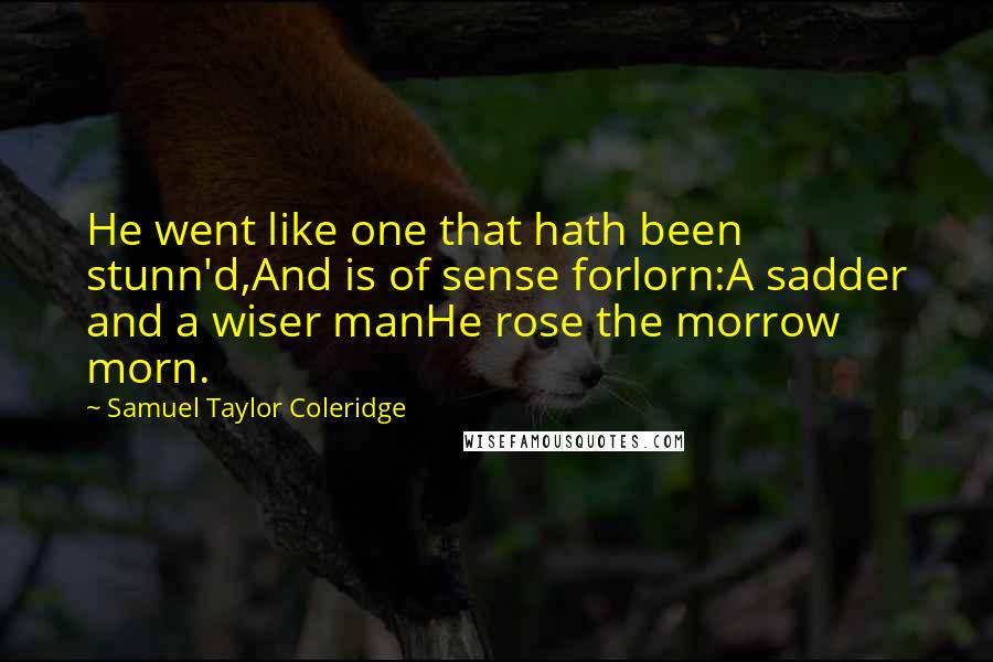 Samuel Taylor Coleridge quotes: He went like one that hath been stunn'd,And is of sense forlorn:A sadder and a wiser manHe rose the morrow morn.