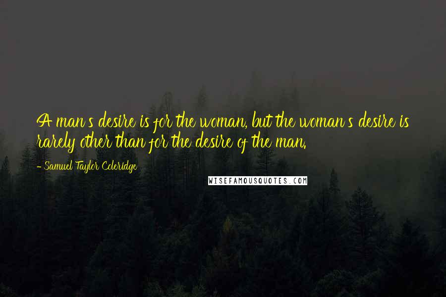 Samuel Taylor Coleridge quotes: A man's desire is for the woman, but the woman's desire is rarely other than for the desire of the man. Samuel Taylor Coleridge quotes: A man's desire is for the woman, but the woman's desire is rarely other than for the desire of the man.