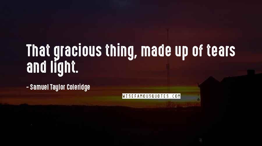 Samuel Taylor Coleridge quotes: That gracious thing, made up of tears and light.