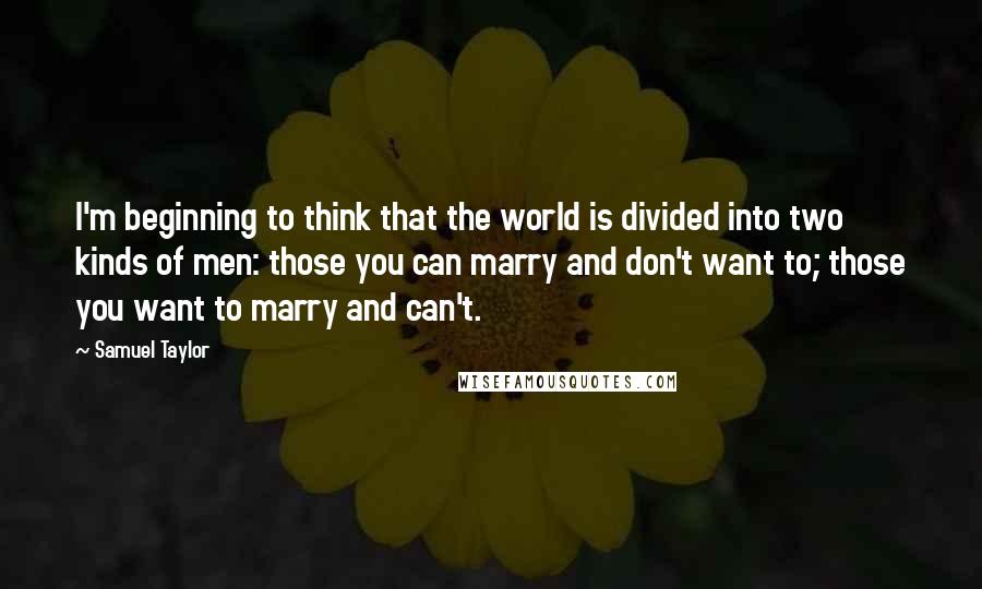 Samuel Taylor quotes: I'm beginning to think that the world is divided into two kinds of men: those you can marry and don't want to; those you want to marry and can't.