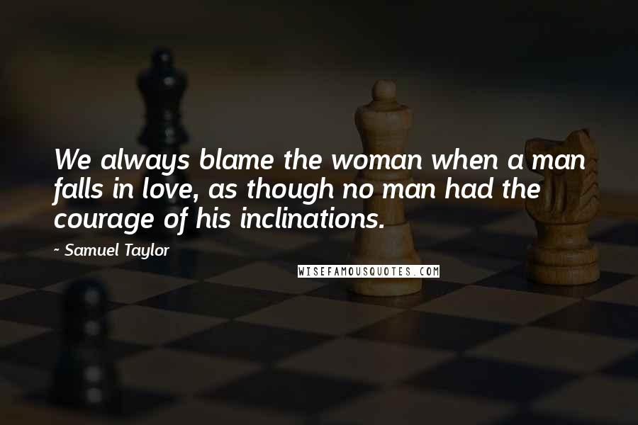Samuel Taylor quotes: We always blame the woman when a man falls in love, as though no man had the courage of his inclinations.