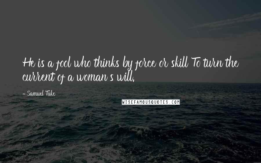 Samuel Tuke quotes: He is a fool who thinks by force or skill To turn the current of a woman's will.