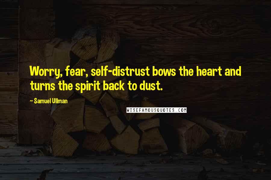 Samuel Ullman quotes: Worry, fear, self-distrust bows the heart and turns the spirit back to dust.