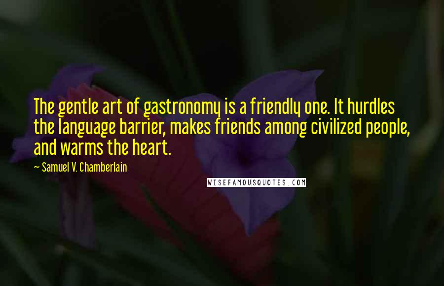 Samuel V. Chamberlain quotes: The gentle art of gastronomy is a friendly one. It hurdles the language barrier, makes friends among civilized people, and warms the heart.