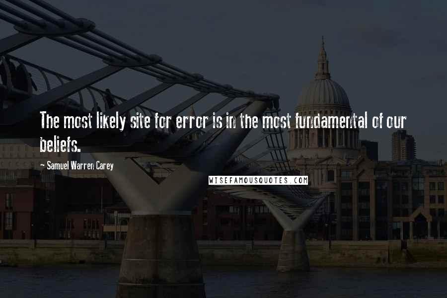 Samuel Warren Carey quotes: The most likely site for error is in the most fundamental of our beliefs.