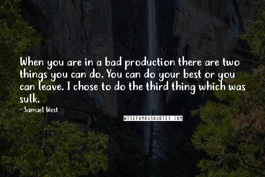 Samuel West quotes: When you are in a bad production there are two things you can do. You can do your best or you can leave. I chose to do the third thing Samuel West quotes: When you are in a bad production there are two things you can do. You can do your best or you can leave. I chose to do the third thing