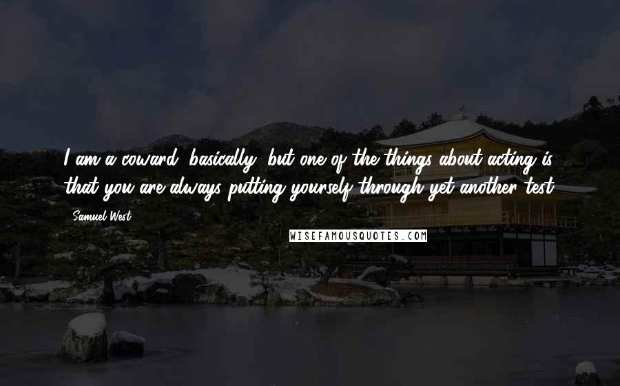 Samuel West quotes: I am a coward, basically, but one of the things about acting is that you are always putting yourself through yet another test.