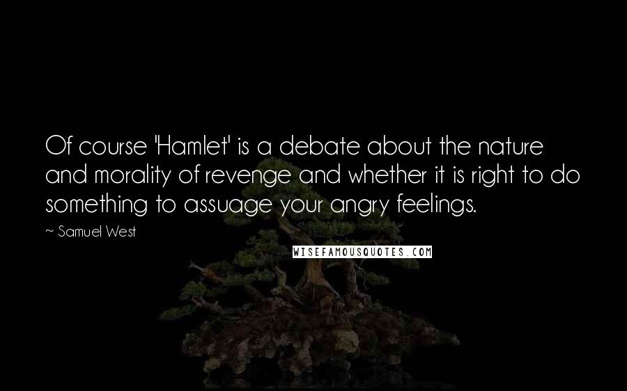 Samuel West quotes: Of course 'Hamlet' is a debate about the nature and morality of revenge and whether it is right to do something to assuage your angry feelings.