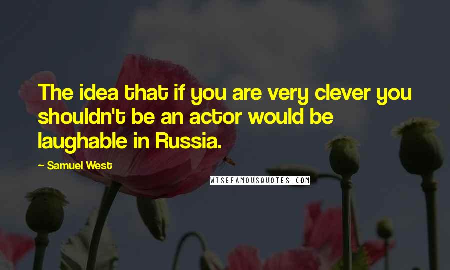 Samuel West quotes: The idea that if you are very clever you shouldn't be an actor would be laughable in Russia.