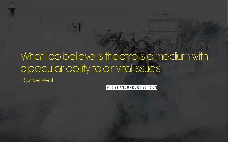 Samuel West quotes: What I do believe is theatre is a medium with a peculiar ability to air vital issues.