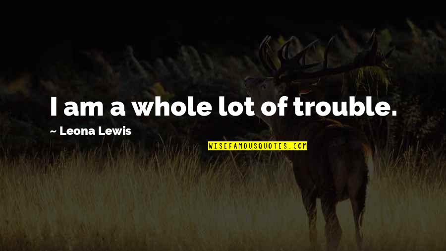 Samuel Whiskers Quotes By Leona Lewis: I am a whole lot of trouble. Samuel Whiskers Quotes By Leona Lewis: I am a whole lot of trouble.