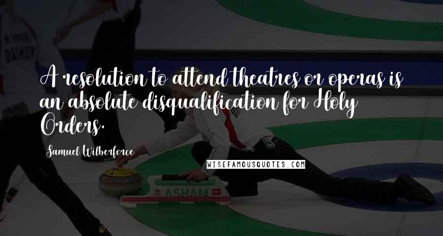 Samuel Wilberforce quotes: A resolution to attend theatres or operas is an absolute disqualification for Holy Orders.