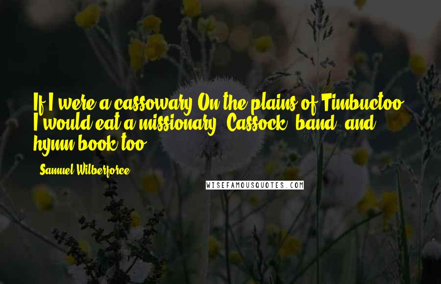 Samuel Wilberforce quotes: If I were a cassowary On the plains of Timbuctoo, I would eat a missionary, Cassock, band, and hymn-book too.