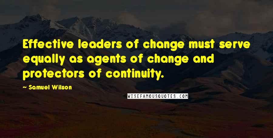 Samuel Wilson quotes: Effective leaders of change must serve equally as agents of change and protectors of continuity.