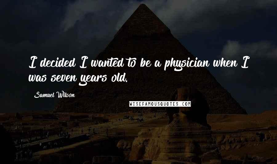 Samuel Wilson quotes: I decided I wanted to be a physician when I was seven years old. Samuel Wilson quotes: I decided I wanted to be a physician when I was seven years old.