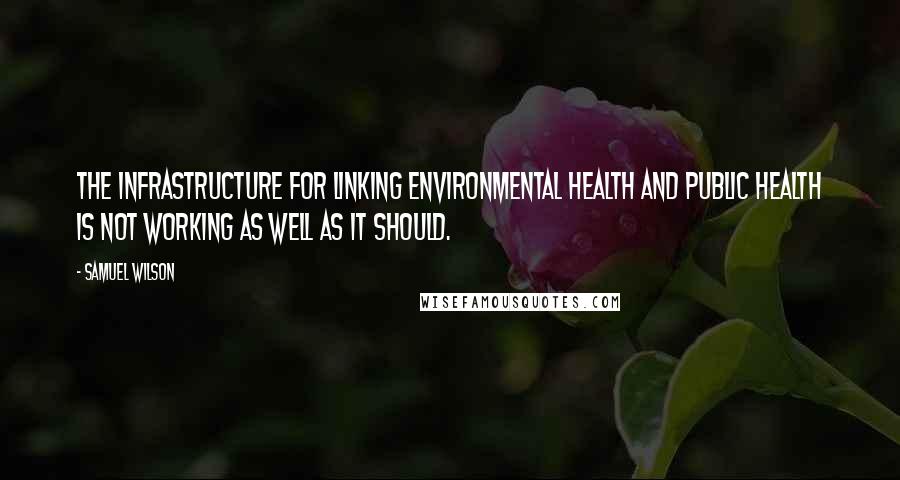 Samuel Wilson quotes: The infrastructure for linking environmental health and public health is not working as well as it should.