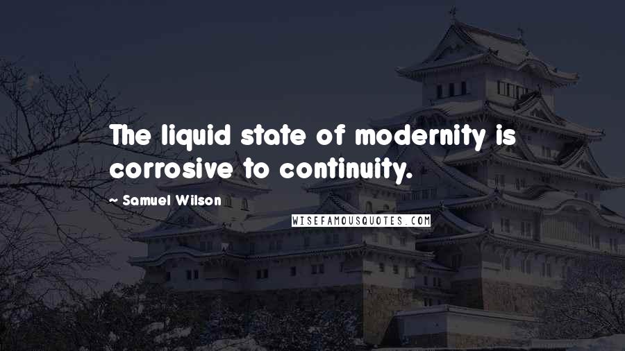 Samuel Wilson quotes: The liquid state of modernity is corrosive to continuity.