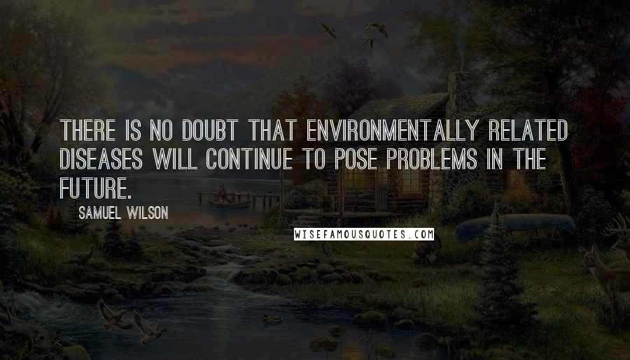 Samuel Wilson quotes: There is no doubt that environmentally related diseases will continue to pose problems in the future.