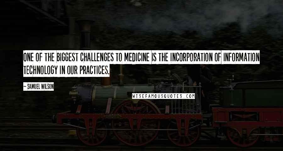 Samuel Wilson quotes: One of the biggest challenges to medicine is the incorporation of information technology in our practices. Samuel Wilson quotes: One of the biggest challenges to medicine is the incorporation of information technology in our practices.