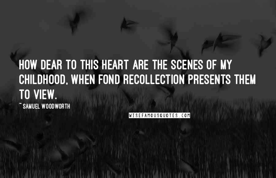 Samuel Woodworth quotes: How dear to this heart are the scenes of my childhood, When fond recollection presents them to view.